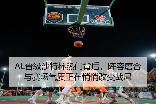 AL晋级沙特杯热门背后，阵容磨合与赛场气质正在悄悄改变战局（kaiyun dianzi）